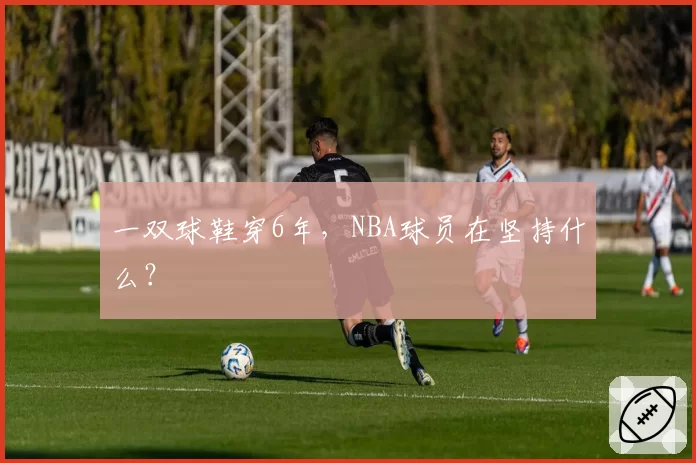 一双球鞋穿6年，NBA球员在坚持什么？