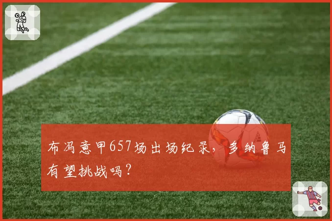 布冯意甲657场出场纪录,多纳鲁马有望挑战吗?