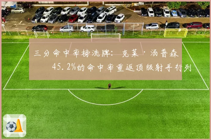 三分命中率榜洗牌：克莱·汤普森以45.2%的命中率重返顶级射手行列