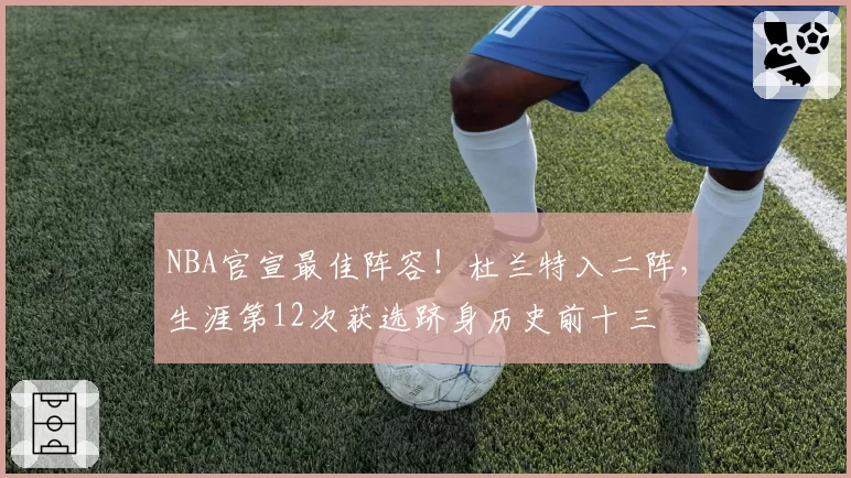 NBA官宣最佳阵容!杜兰特入二阵,生涯第12次获选跻身历史前十三