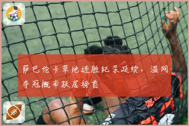 萨巴伦卡草地连胜纪录延续,温网夺冠概率跃居榜首