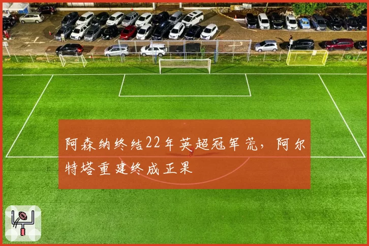 阿森纳终结22年英超冠军荒，阿尔特塔重建终成正果