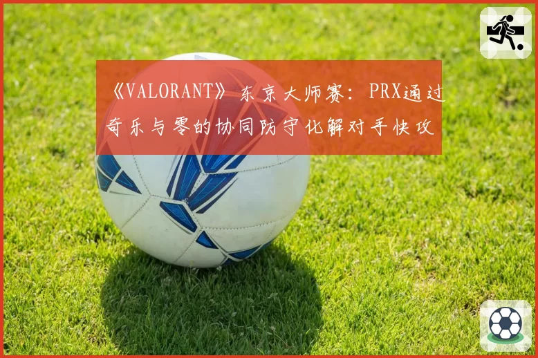 《VALORANT》东京大师赛：PRX通过奇乐与零的协同防守化解对手快攻战术