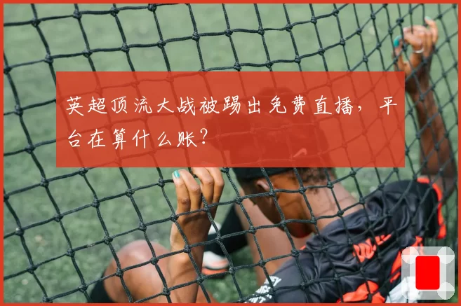 英超顶流大战被踢出免费直播，平台在算什么账？