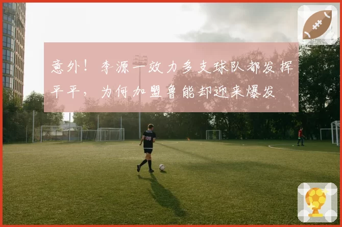 意外!李源一效力多支球队都发挥平平,为何加盟鲁能却迎来爆发