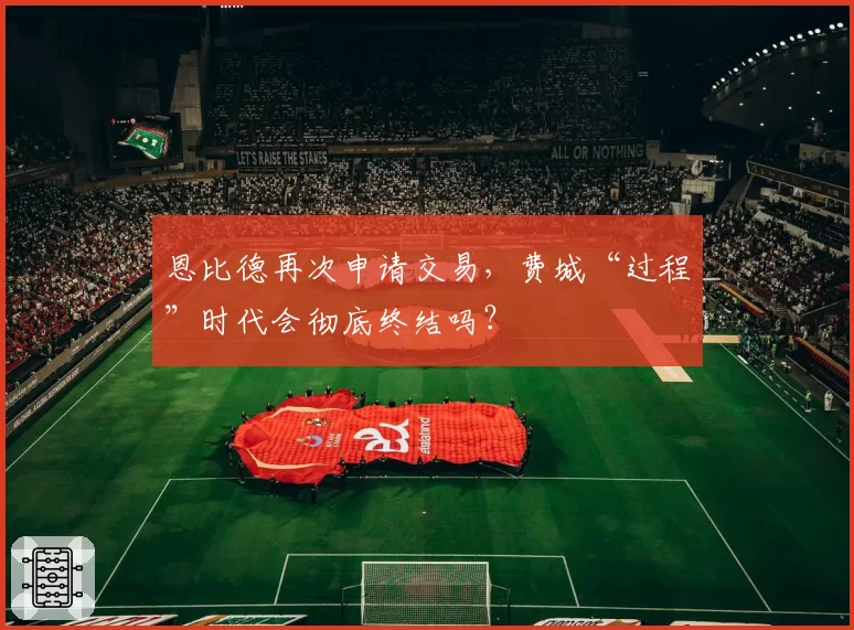 恩比德再次申请交易，费城“过程”时代会彻底终结吗？