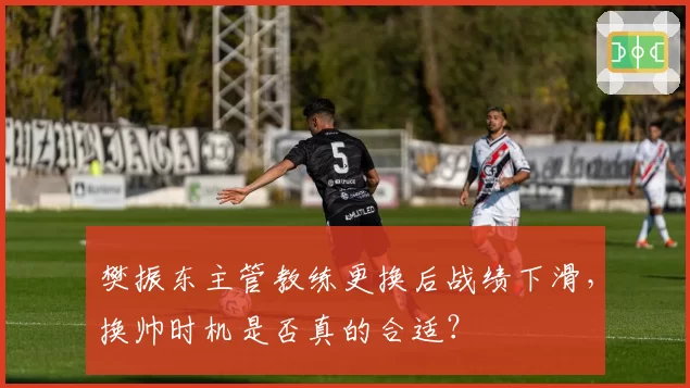 樊振东主管教练更换后战绩下滑，换帅时机是否真的合适？