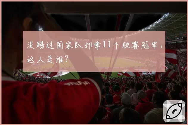 没踢过国家队却拿11个联赛冠军，这人是谁？