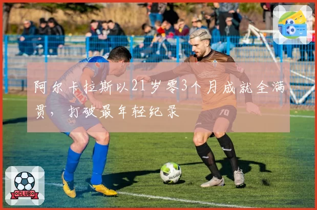 阿尔卡拉斯以21岁零3个月成就全满贯，打破最年轻纪录