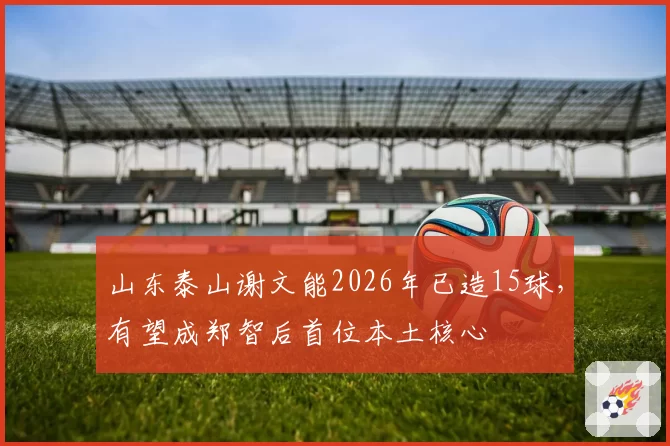 山东泰山谢文能2026年已造15球，有望成郑智后首位本土核心