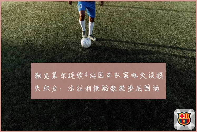 勒克莱尔连续4站因车队策略失误损失积分，法拉利换胎数据垫底围场