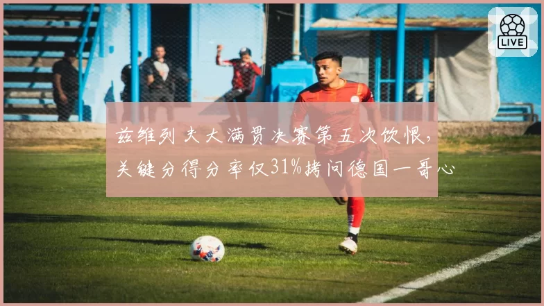 兹维列夫大满贯决赛第五次饮恨,关键分得分率仅31%拷问德国一哥心理素质