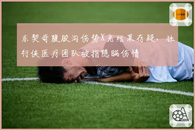 东契奇腹股沟伤势X光结果存疑,独行侠医疗团队被指隐瞒伤情