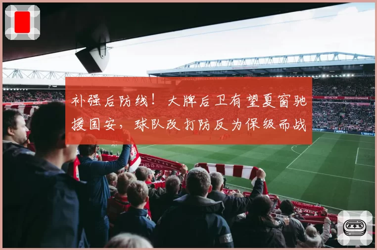 补强后防线!大牌后卫有望夏窗驰援国安,球队改打防反为保级而战