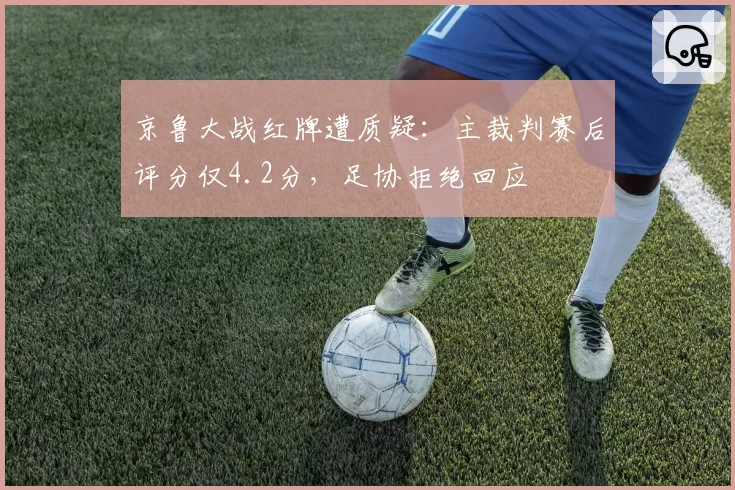 京鲁大战红牌遭质疑：主裁判赛后评分仅4.2分，足协拒绝回应