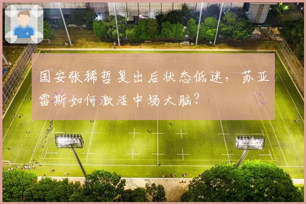 国安张稀哲复出后状态低迷，苏亚雷斯如何激活中场大脑？