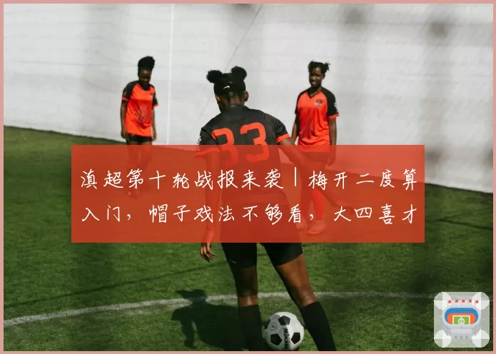 滇超第十轮战报来袭｜梅开二度算入门，帽子戏法不够看，大四喜才是王炸！