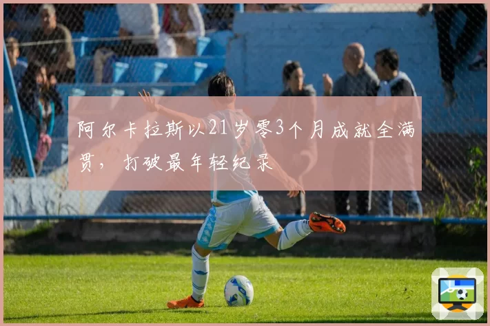 阿尔卡拉斯以21岁零3个月成就全满贯，打破最年轻纪录