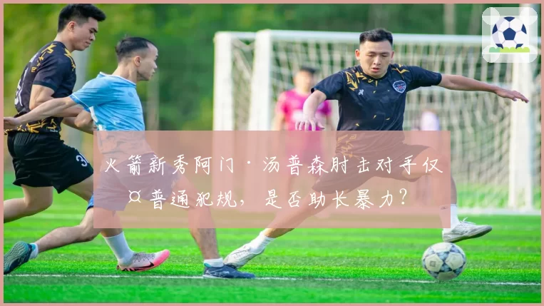 火箭新秀阿门·汤普森肘击对手仅判普通犯规,是否助长暴力?