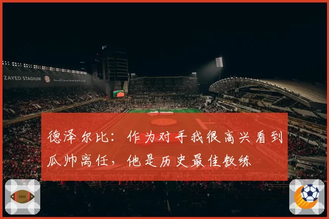 德泽尔比：作为对手我很高兴看到瓜帅离任，他是历史最佳教练
