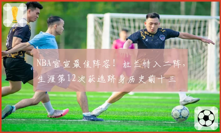 NBA官宣最佳阵容!杜兰特入二阵,生涯第12次获选跻身历史前十三