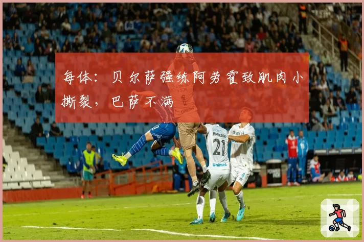 每体：贝尔萨强练阿劳霍致肌肉小撕裂，巴萨不满