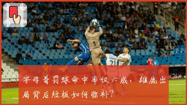 字母哥罚球命中率仅六成，雄鹿出局背后短板如何弥补？