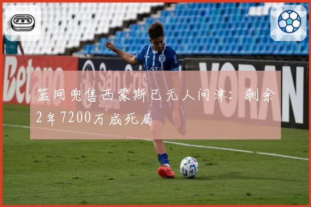 篮网兜售西蒙斯已无人问津：剩余2年7200万成死局