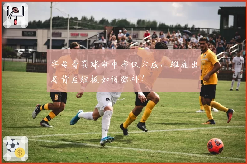 字母哥罚球命中率仅六成，雄鹿出局背后短板如何弥补？