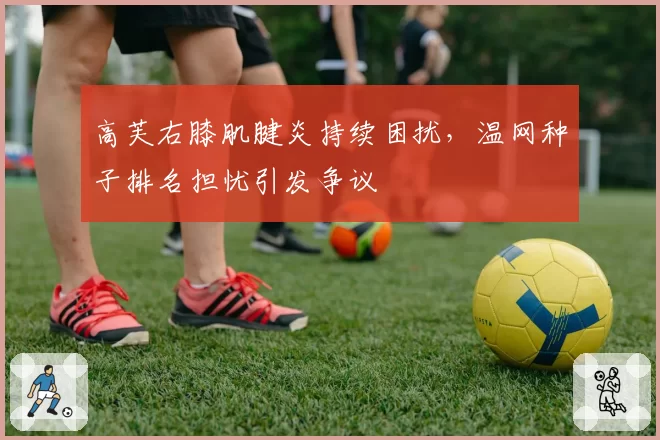 高芙右膝肌腱炎持续困扰，温网种子排名担忧引发争议
