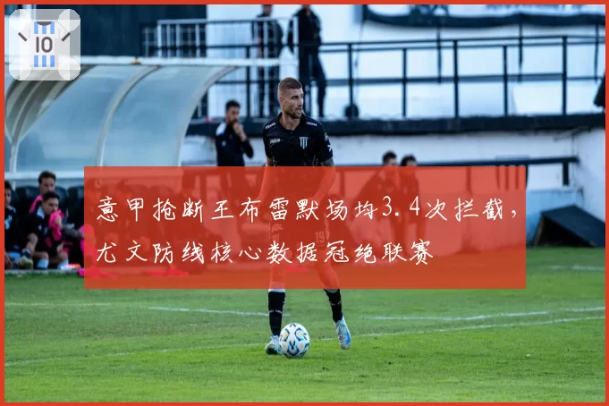 意甲抢断王布雷默场均3.4次拦截，尤文防线核心数据冠绝联赛