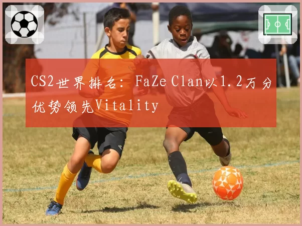 CS2世界排名:FaZe Clan以1.2万分优势领先Vitality