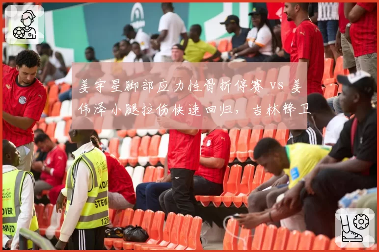 姜宇星脚部应力性骨折停赛 vs 姜伟泽小腿拉伤快速回归，吉林锋卫线伤情分化
