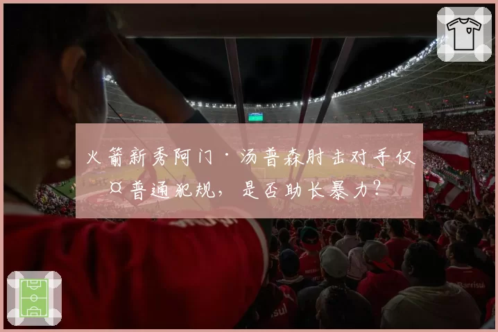 火箭新秀阿门·汤普森肘击对手仅判普通犯规,是否助长暴力?