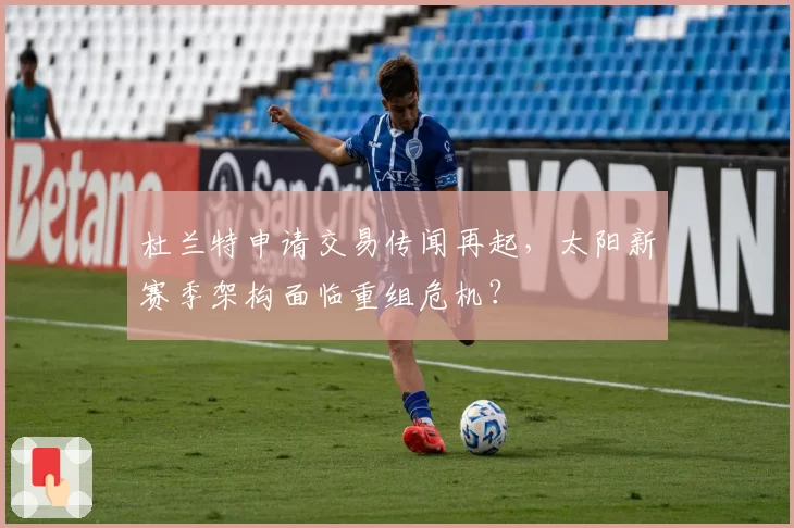杜兰特申请交易传闻再起，太阳新赛季架构面临重组危机？