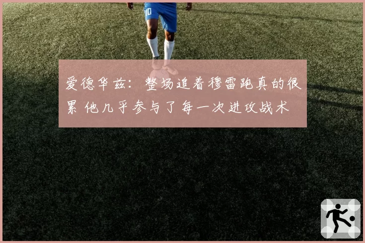 爱德华兹：整场追着穆雷跑真的很累 他几乎参与了每一次进攻战术