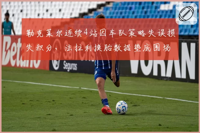 勒克莱尔连续4站因车队策略失误损失积分，法拉利换胎数据垫底围场