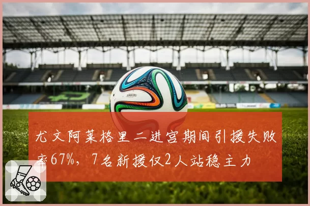 尤文阿莱格里二进宫期间引援失败率67%，7名新援仅2人站稳主力