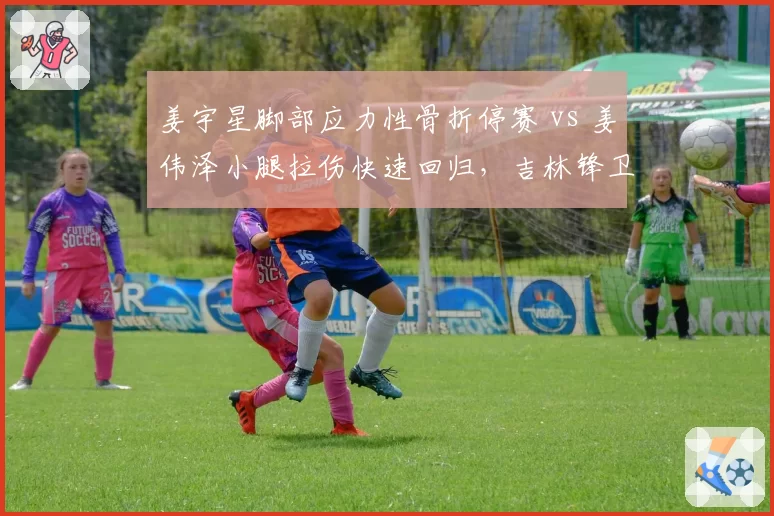 姜宇星脚部应力性骨折停赛 vs 姜伟泽小腿拉伤快速回归,吉林锋卫线伤情分化